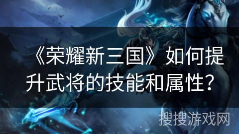 《荣耀新三国》如何提升武将的技能和属性？