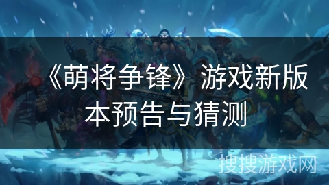 《萌将争锋》游戏新版本预告与猜测