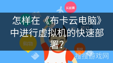 怎样在《布卡云电脑》中进行虚拟机的快速部署? 怎样在《布卡云电脑》中进行虚拟机的快速部署?