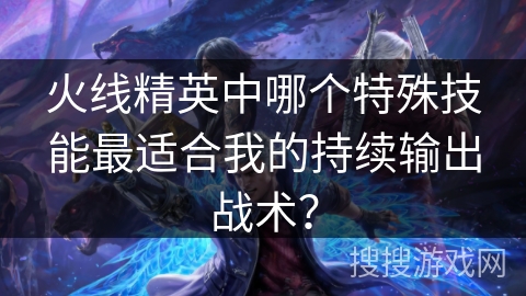 火线精英中哪个特殊技能最适合我的持续输出战术？