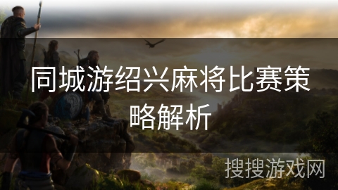 同城游绍兴麻将比赛策略解析