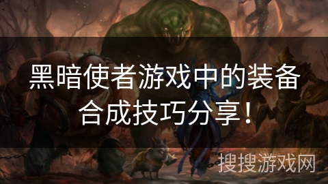 黑暗使者游戏中的装备合成技巧分享！