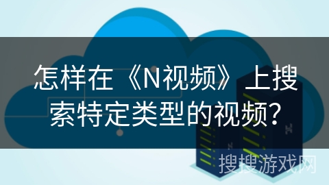 怎样在《N视频》上搜索特定类型的视频？
