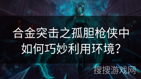 合金突击之孤胆枪侠中如何巧妙利用环境？