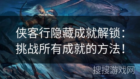 侠客行隐藏成就解锁：挑战所有成就的方法！