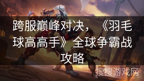跨服巅峰对决，《羽毛球高高手》全球争霸战攻略