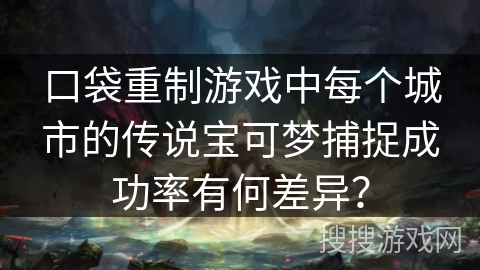 口袋重制游戏中每个城市的传说宝可梦捕捉成功率有何差异？