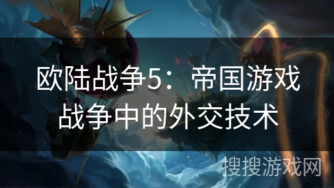 欧陆战争5：帝国游戏战争中的外交技术