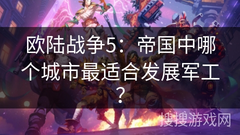 欧陆战争5：帝国中哪个城市最适合发展军工？