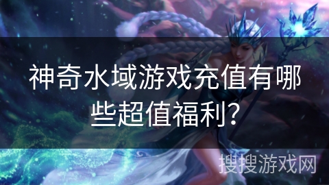 神奇水域游戏充值有哪些超值福利？