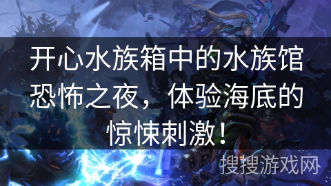 开心水族箱中的水族馆恐怖之夜，体验海底的惊悚刺激！