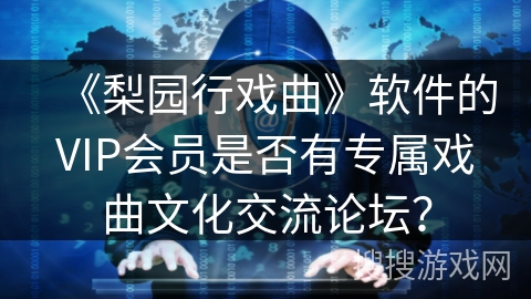 《梨园行戏曲》软件的VIP会员是否有专属戏曲文化交流论坛？