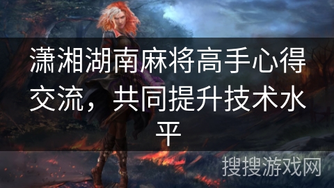 潇湘湖南麻将高手心得交流，共同提升技术水平
