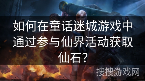 如何在童话迷城游戏中通过参与仙界活动获取仙石？