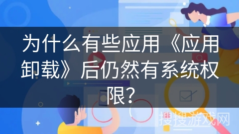 为什么有些应用《应用卸载》后仍然有系统权限？
