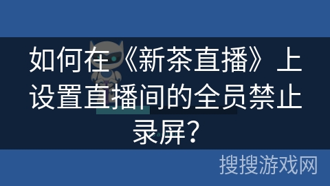 如何在《新茶直播》上设置直播间的全员禁止录屏？