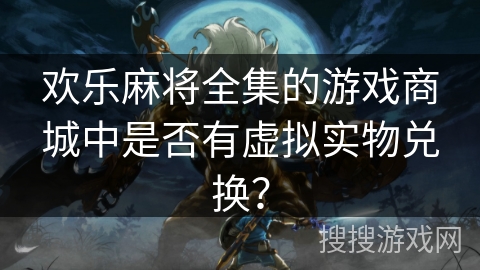 欢乐麻将全集的游戏商城中是否有虚拟实物兑换？