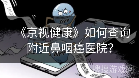 《京视健康》如何查询附近鼻咽癌医院？