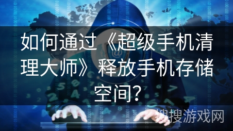 如何通过《超级手机清理大师》释放手机存储空间？
