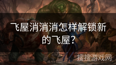 飞屋消消消怎样解锁新的飞屋？