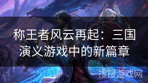 称王者风云再起：三国演义游戏中的新篇章