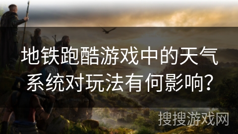 地铁跑酷游戏中的天气系统对玩法有何影响？