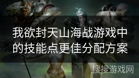 我欲封天山海战游戏中的技能点更佳分配方案