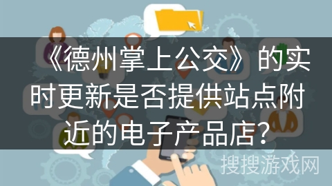 《德州掌上公交》的实时更新是否提供站点附近的电子产品店？