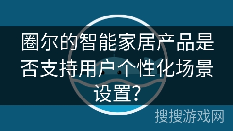 圈尔的智能家居产品是否支持用户个性化场景设置？