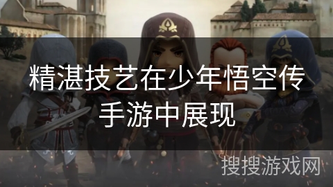 精湛技艺在少年悟空传手游中展现