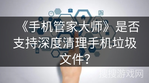 《手机管家大师》是否支持深度清理手机垃圾文件？