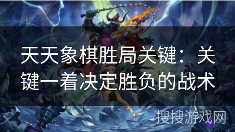 天天象棋胜局关键：关键一着决定胜负的战术