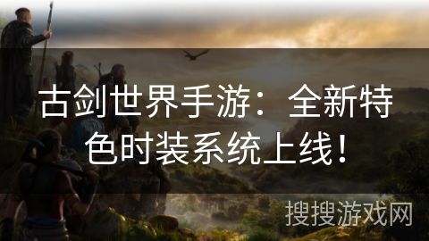古剑世界手游：全新特色时装系统上线！