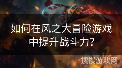如何在风之大冒险游戏中提升战斗力? 如何在风之大冒险游戏中提升战斗力?