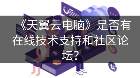 《天翼云电脑》是否有在线技术支持和社区论坛？
