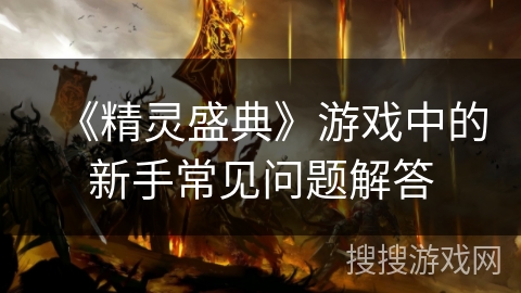 《精灵盛典》游戏中的新手常见问题解答 《精灵盛典》游戏中的新手常见问题解答