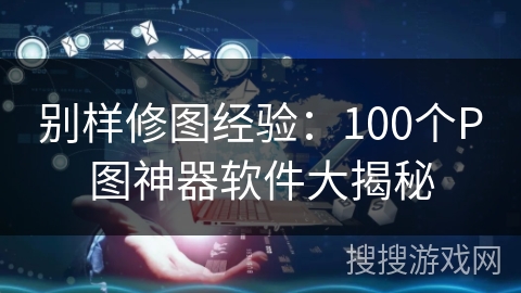 别样修图经验:100个P图神器软件大揭秘 别样修图经验:100个P图神器软件大揭秘