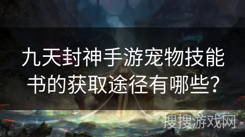 九天封神手游宠物技能书的获取途径有哪些? 九天封神手游宠物技能书的获取途径有哪些?