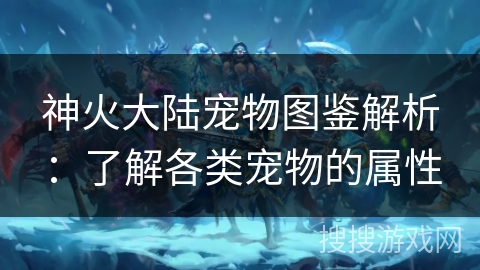 神火大陆宠物图鉴解析:了解各类宠物的属性 神火大陆宠物图鉴解析:了解各类宠物的属性