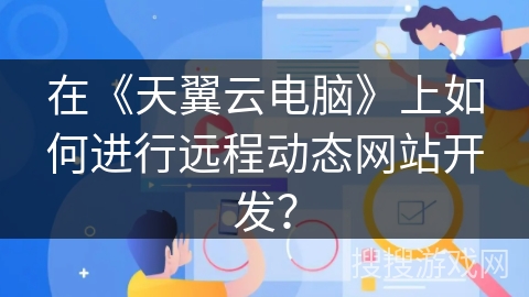 在《天翼云电脑》上如何进行远程动态网站开发? 在《天翼云电脑》上如何进行远程动态网站开发?