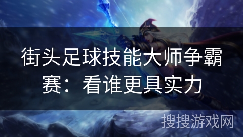 街头足球技能大师争霸赛：看谁更具实力