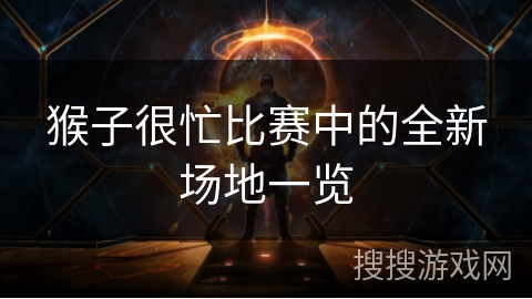 猴子很忙比赛中的全新场地一览