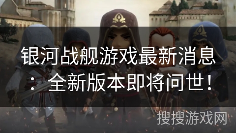 银河战舰游戏最新消息:全新版本即将问世! 银河战舰游戏最新消息:全新版本即将问世!