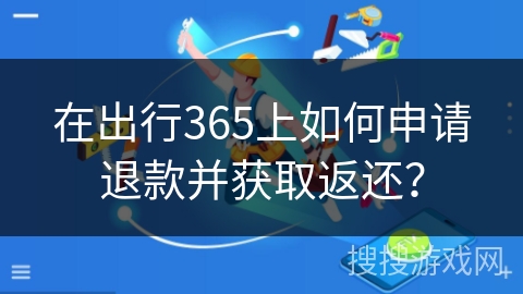 在出行365上如何申请退款并获取返还? 在出行365上如何申请退款并获取返还?