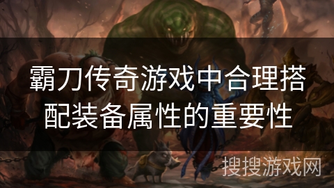 霸刀传奇游戏中合理搭配装备属性的重要性 霸刀传奇游戏中合理搭配装备属性的重要性