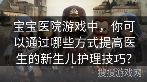 宝宝医院游戏中，你可以通过哪些方式提高医生的新生儿护理技巧？