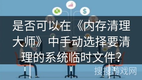 是否可以在《内存清理大师》中手动选择要清理的系统临时文件? 是否可以在《内存清理大师》中手动选择要清理的系统临时文件?