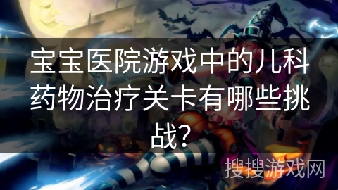 宝宝医院游戏中的儿科药物治疗关卡有哪些挑战？