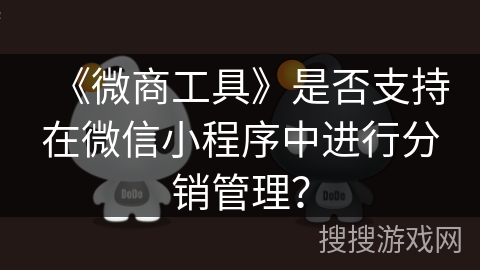 《微商工具》是否支持在微信小程序中进行分销管理? 《微商工具》是否支持在微信小程序中进行分销管理?