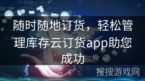 随时随地订货,轻松管理库存云订货app助您成功 随时随地订货,轻松管理库存云订货app助您成功